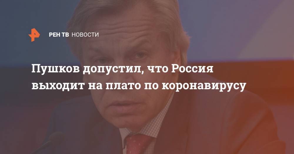Алексей Пушков - Пушков допустил, что Россия выходит на плато по коронавирусу - ren.tv - Россия - Италия - Испания
