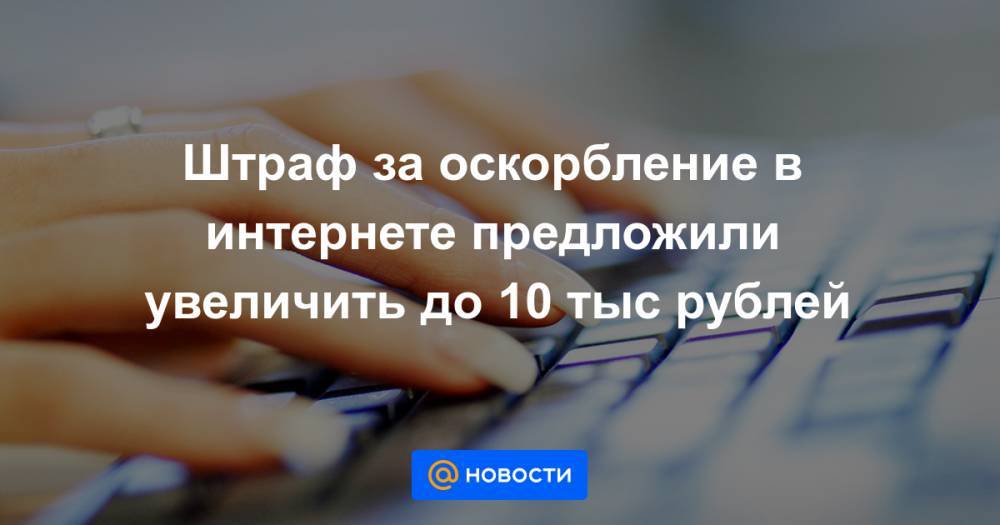 Штраф за оскорбление в интернете предложили увеличить до 10 тыс рублей - news.mail.ru