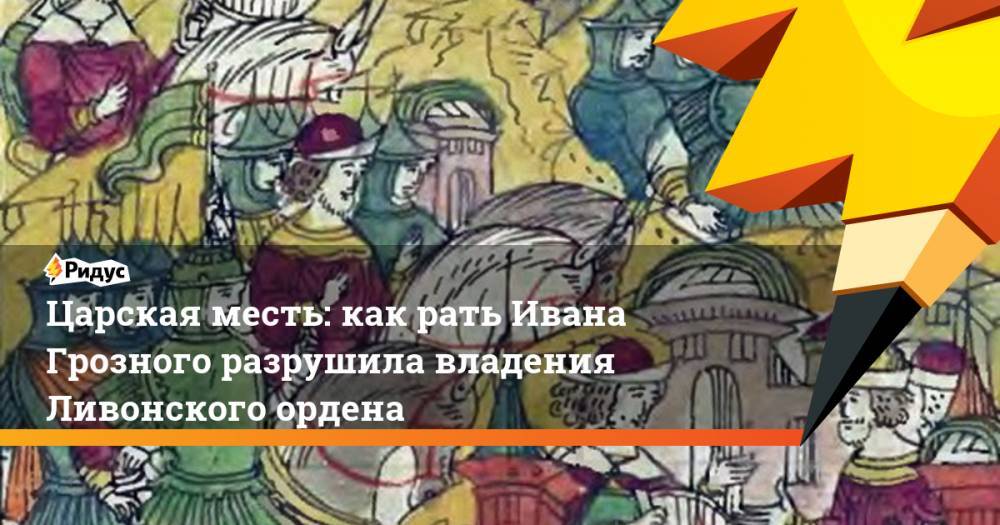 Иван Грозный - Царская месть: как рать Ивана Грозного разрушила владения Ливонского ордена - ridus.ru - Москва