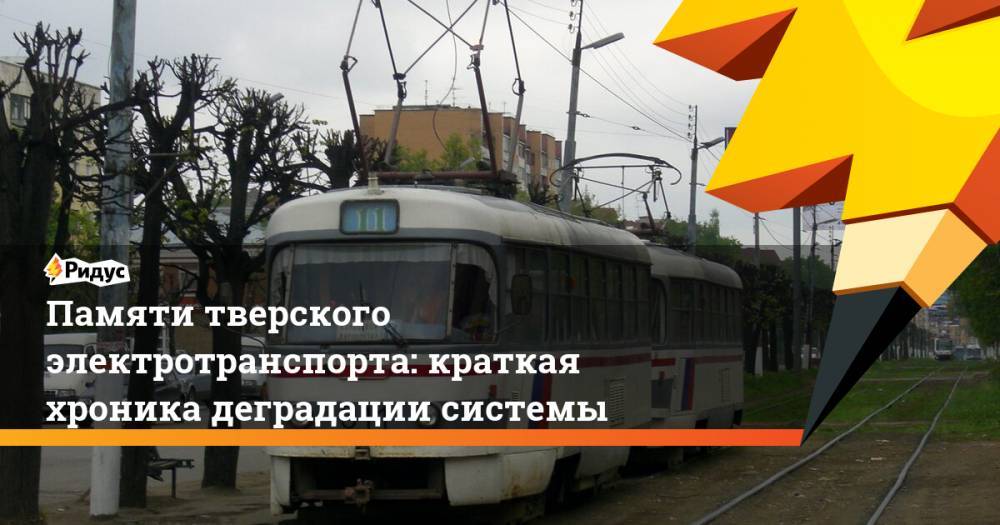 Памяти тверского электротранспорта: краткая хроника деградации системы - ridus.ru - Тверь