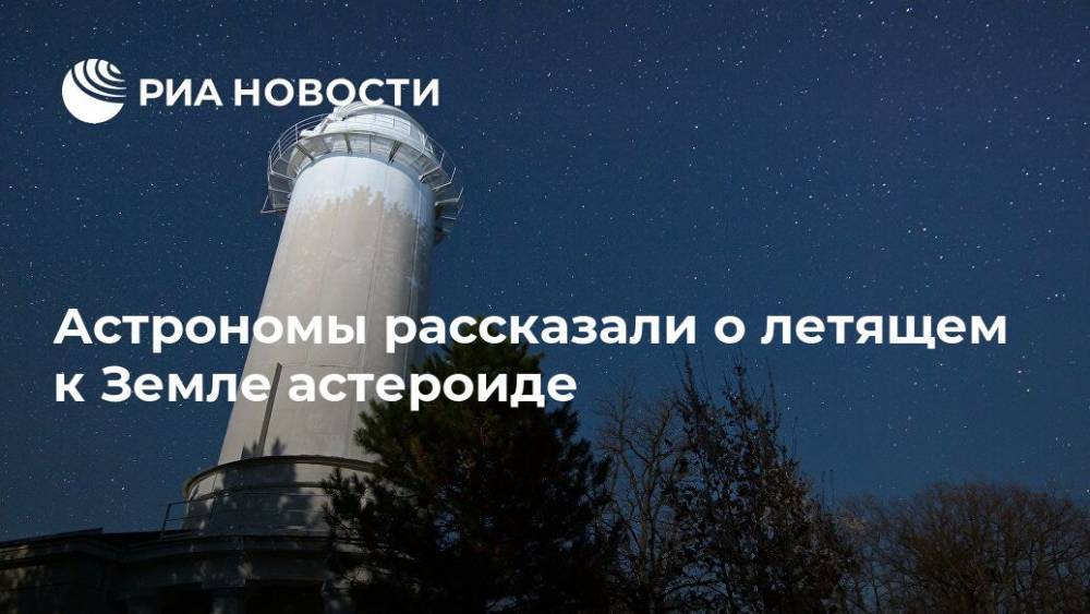 Астрономы рассказали о летящем к Земле астероиде - ria.ru - Москва - Россия