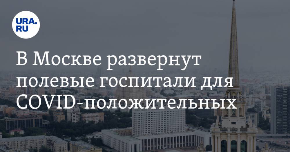 Сергей Собянин - В Москве развернут полевые госпитали для COVID-положительных - ura.news - Москва - Россия - Московская обл.