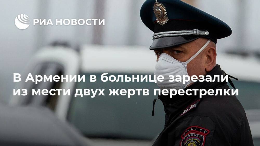 В Армении в больнице зарезали из мести двух жертв перестрелки - ria.ru - Москва - Армения