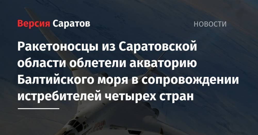 Ракетоносцы из Саратовской области облетели акваторию Балтийского моря в сопровождении истребителей четырех стран - nversia.ru - Россия - Саратовская обл. - Польша - Швеция - Казань - Финляндия - Дания