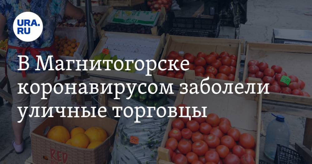 В Магнитогорске коронавирусом заболели уличные торговцы - ura.news - Челябинская обл. - Челябинск - Магнитогорск