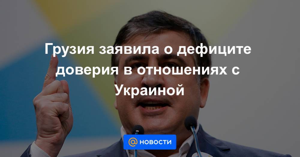 Грузия заявила о дефиците доверия в отношениях с Украиной - news.mail.ru - Украина - Киев - Грузия - Тбилиси