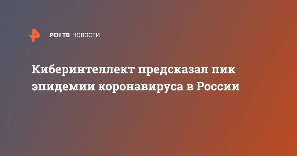 Александр Ведяхин - Киберинтеллект предсказал пик эпидемии коронавируса в России - ren.tv - Москва - Россия - Китай - Бостон