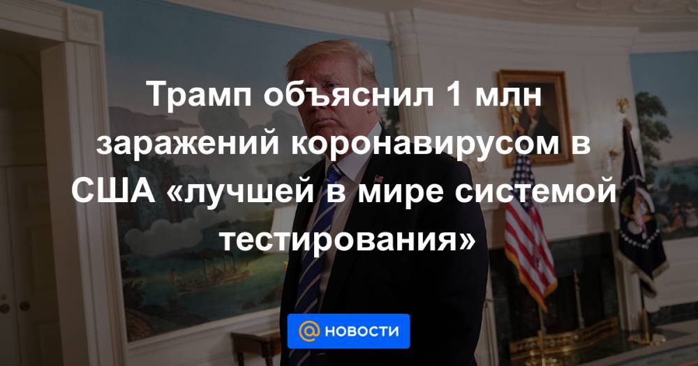 Дональд Трамп - Джонс Хопкинс - Трамп объяснил 1 млн заражений коронавирусом в США «лучшей в мире системой тестирования» - news.mail.ru - США