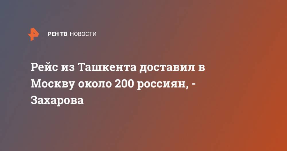 Мария Захарова - Рейс из Ташкента доставил в Москву около 200 россиян, - Захарова - ren.tv - Москва - Россия - Китай - Узбекистан - Ташкент