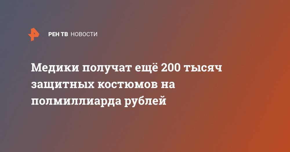 Медики получат ещё 200 тысяч защитных костюмов на полмиллиарда рублей - ren.tv - Саратовская обл. - Пермь