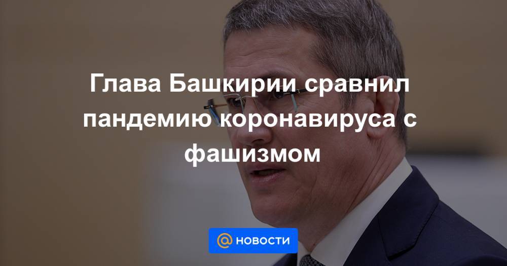 Радий Хабиров - Глава Башкирии сравнил пандемию коронавируса с фашизмом - news.mail.ru - Башкирия
