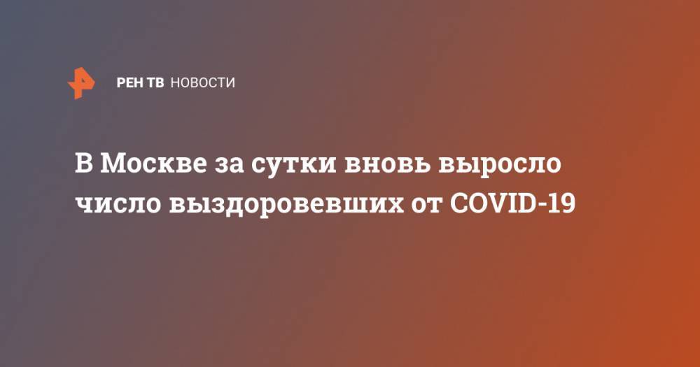 Анастасия Ракова - В Москве за сутки вновь выросло число выздоровевших от COVID-19 - ren.tv - Москва - Китай