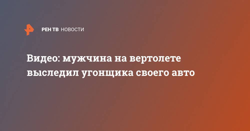 Видео: мужчина на вертолете выследил угонщика своего авто - ren.tv - Канада