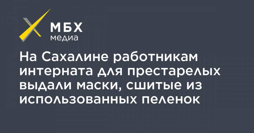 На Сахалине работникам интерната для престарелых выдали маски, сшитые из использованных пеленок - mbk.news - Сахалинская обл.