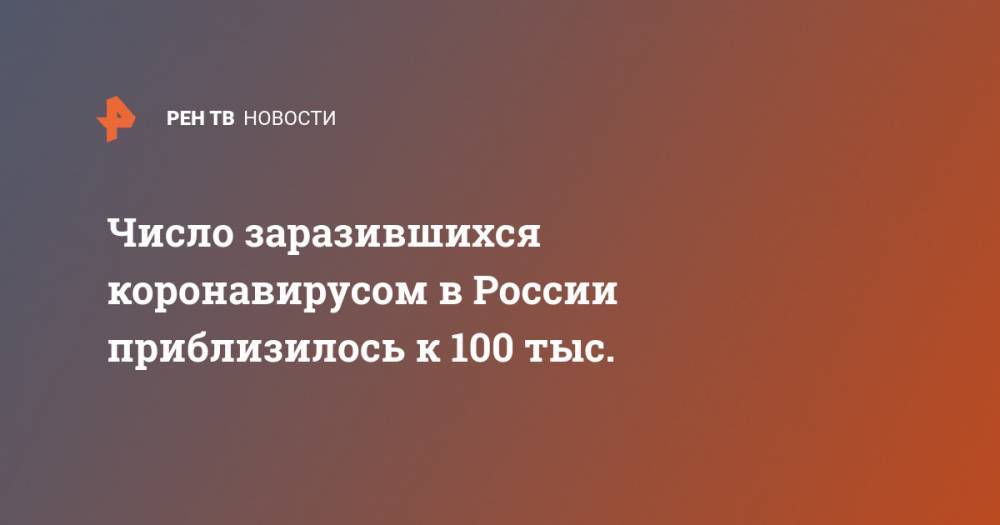 Число заразившихся коронавирусом в России приблизилось к 100 тыс. - ren.tv - Москва - Россия - Санкт-Петербург - Московская обл. - респ. Алания