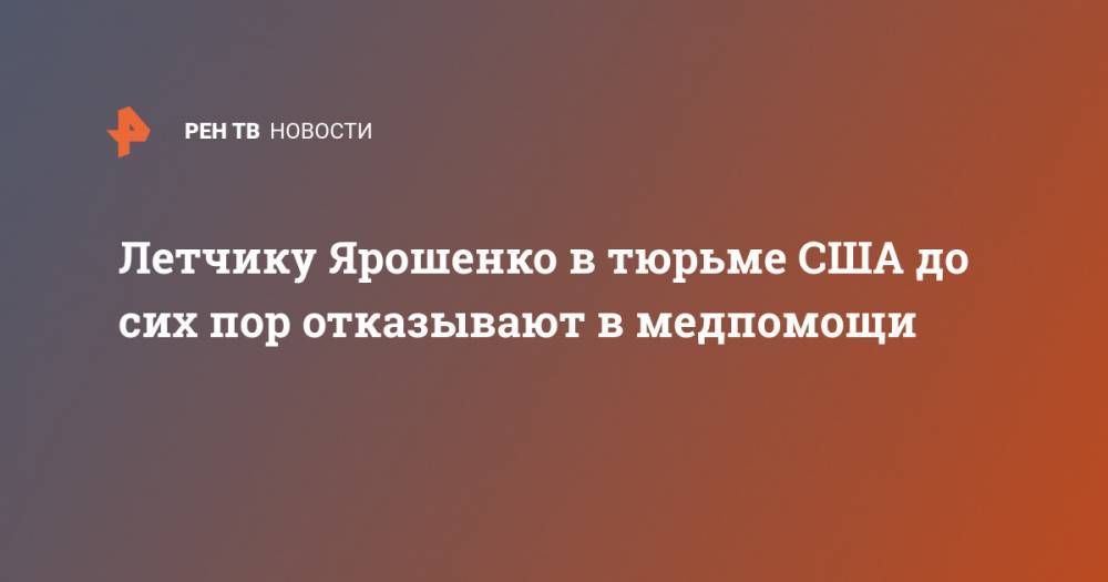 Константин Ярошенко - Алексей Тарасов - Летчику Ярошенко в тюрьме США до сих пор отказывают в медпомощи - ren.tv - Россия - США