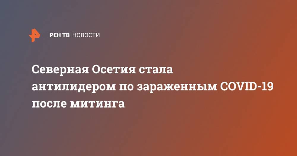 Северная Осетия стала антилидером по зараженным COVID-19 после митинга - ren.tv - Москва - Россия - Санкт-Петербург - Московская обл. - Нижегородская обл. - респ. Алания - Владикавказ