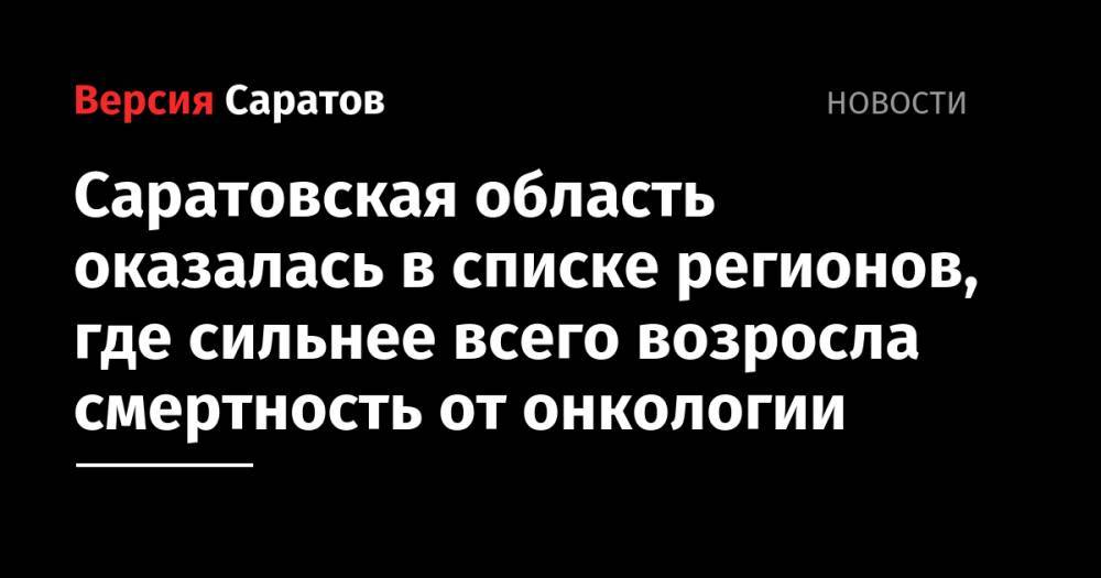 Саратовская область оказалась в списке регионов, где сильнее всего возросла смертность от онкологии - nversia.ru - Москва - Россия - Санкт-Петербург - Краснодарский край - Московская обл. - респ. Ингушетия - Саратовская обл. - респ.Тыва - Свердловская обл. - Магаданская обл. - Чукотка - окр.Ненецкий