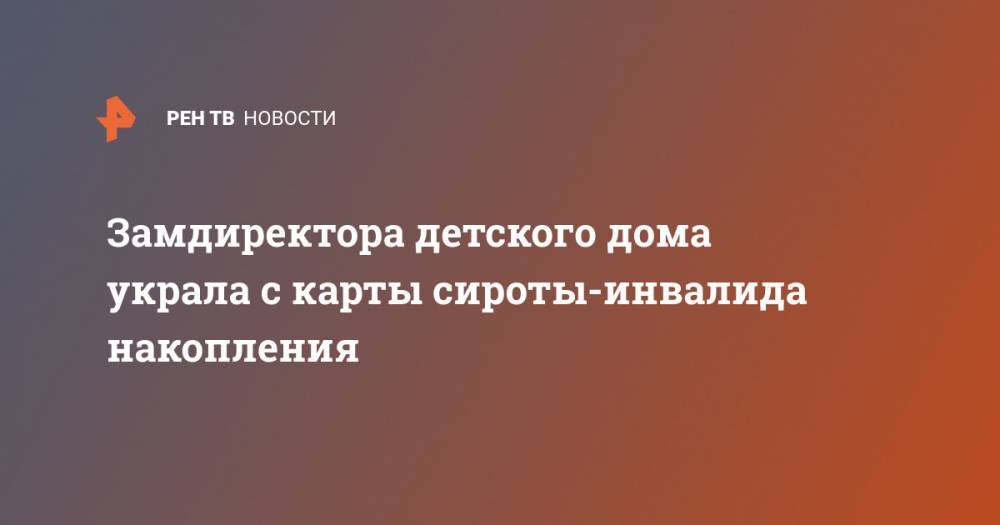 Замдиректора детского дома украла с карты сироты-инвалида накопления - ren.tv - Санкт-Петербург