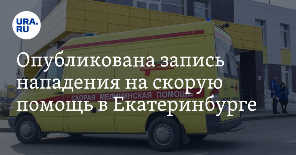 Валерий Горелых - Опубликована запись нападения на скорую помощь в Екатеринбурге. ВИДЕО - ura.news - Екатеринбург