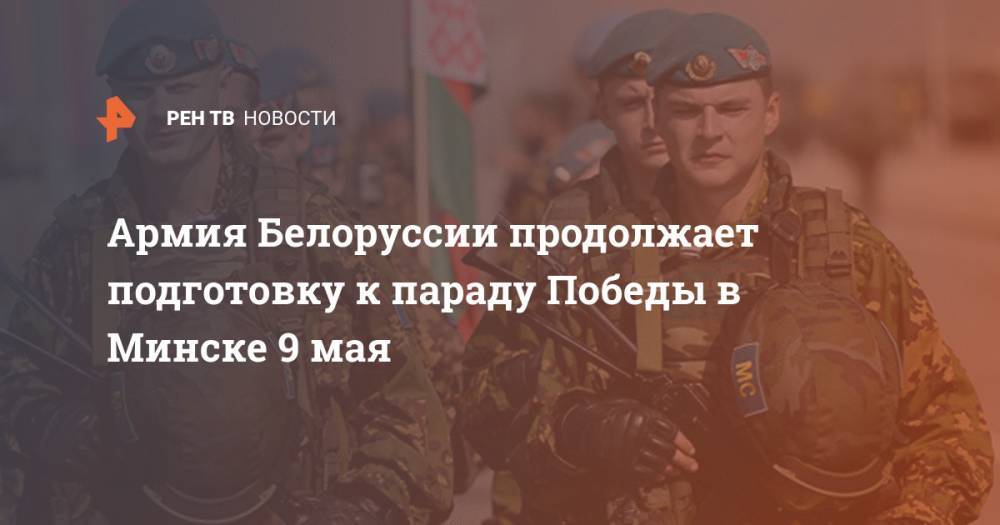 Александр Лукашенко - Армия Белоруссии продолжает подготовку к параду Победы в Минске 9 мая - ren.tv - Белоруссия - Минск