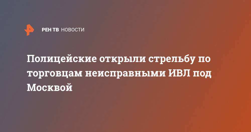 Полицейские открыли стрельбу по торговцам неисправными ИВЛ под Москвой - ren.tv - Москва - Московская обл.