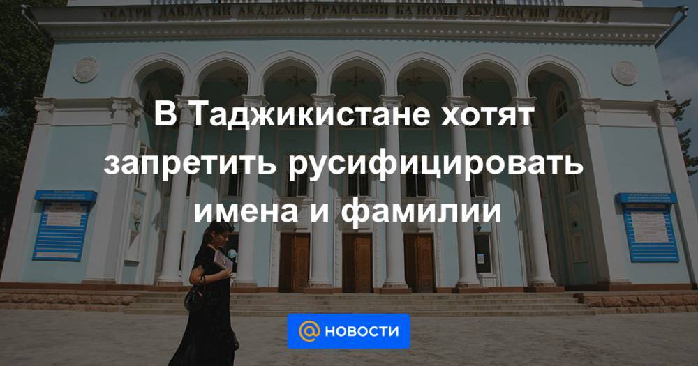 В Таджикистане хотят запретить русифицировать имена и фамилии - news.mail.ru - Таджикистан