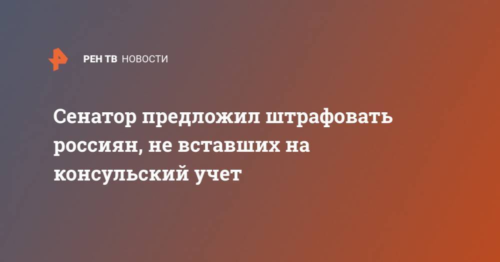 Владимир Джабаров - Андрей Климов - Сенатор предложил штрафовать россиян, не вставших на консульский учет - ren.tv - Россия