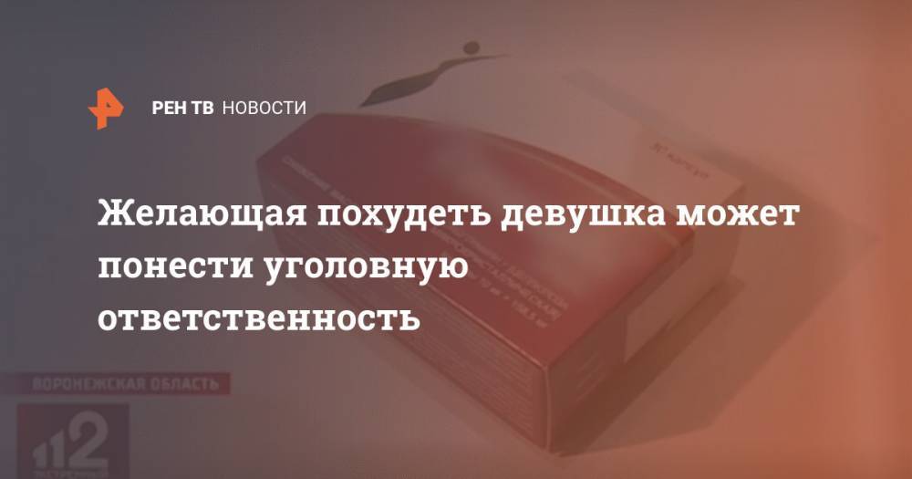 Желающая похудеть девушка может понести уголовную ответственность - ren.tv - Воронежская обл.