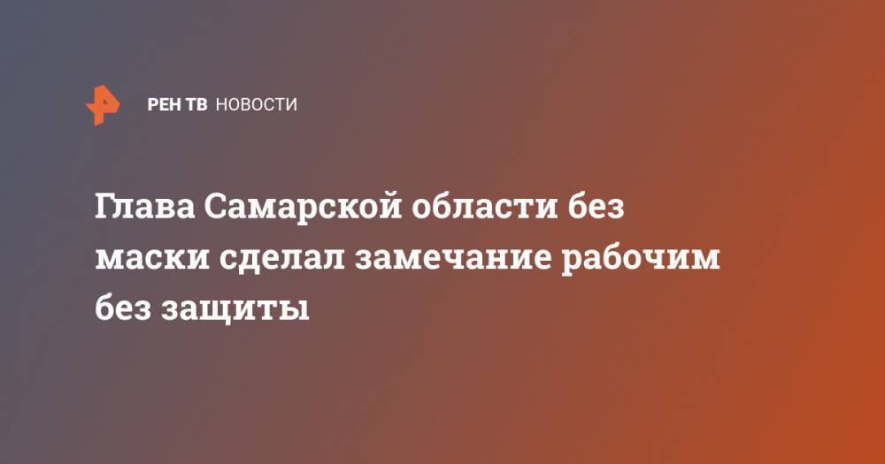 Дмитрий Азаров - Глава Самарской области без маски сделал замечание рабочим без защиты - ren.tv - Россия - Самарская обл. - Тольятти