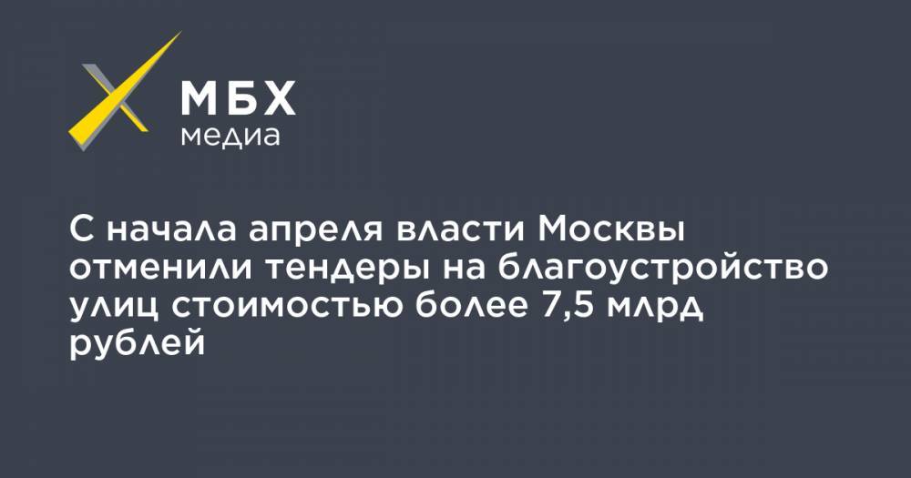 С начала апреля власти Москвы отменили тендеры на благоустройство улиц стоимостью более 7,5 млрд рублей - mbk.news - Москва - район Дорогомилово