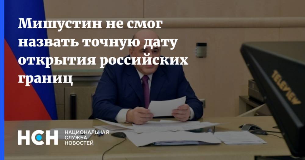 Михаил Мишустин - Мишустин не смог назвать точную дату открытия российских границ - nsn.fm - Россия