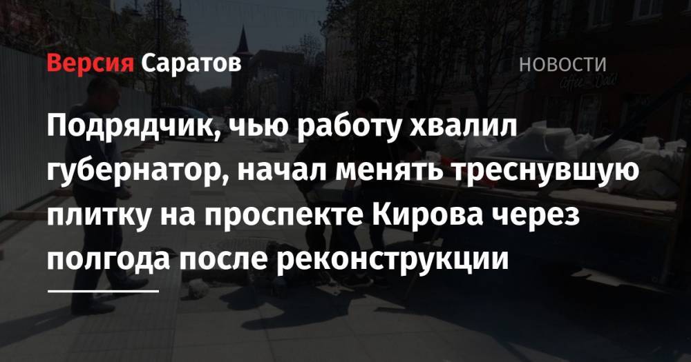Подрядчик, чью работу хвалил губернатор, начал менять треснувшую плитку на проспекте Кирова через полгода после реконструкции - nversia.ru - Саратов