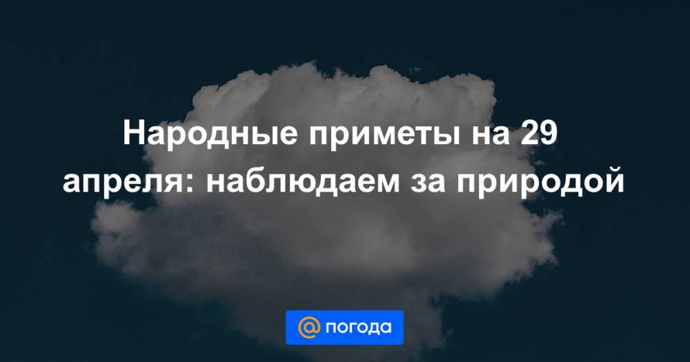 Екатерина Гура - Народные приметы на 29 апреля: наблюдаем за природой - news.mail.ru