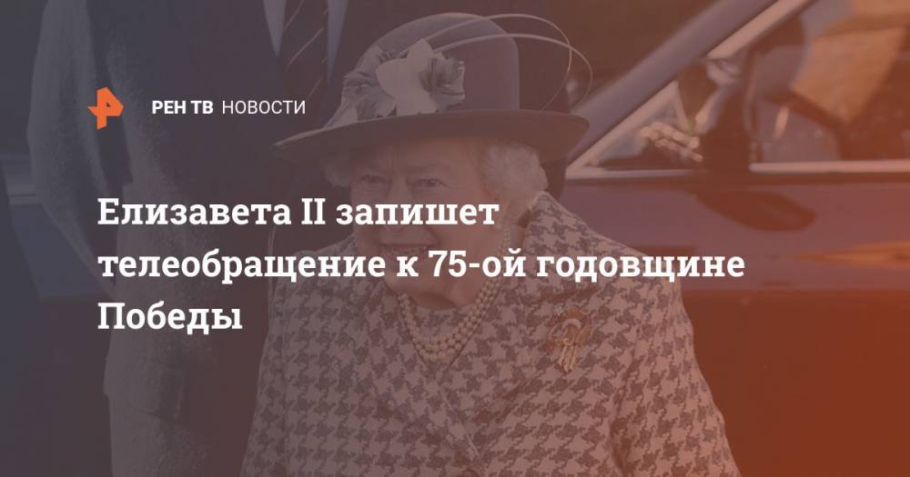 Елизавета II - принц Чарльз - король Георг VI (Vi) - Уинстон Черчилль - Елизавета II запишет телеобращение к 75-ой годовщине Победы - ren.tv - США - Англия - Германия - Берлин