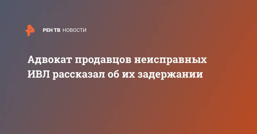 Адвокат продавцов неисправных ИВЛ рассказал об их задержании - ren.tv