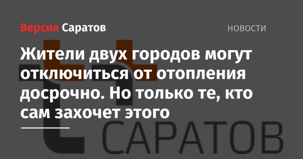 Жители двух городов могут отключиться от отопления досрочно. Но только те, кто сам захочет этого - nversia.ru - Россия - Саратов