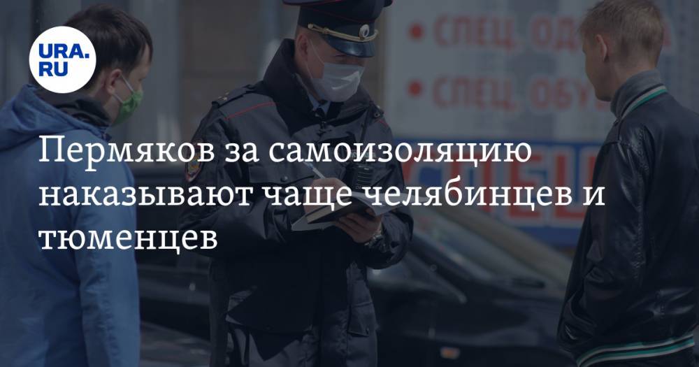 Пермяков за самоизоляцию наказывают чаще челябинцев и тюменцев. А курганцев почти не штрафуют - ura.news - Россия - Челябинская обл. - Свердловская обл. - Курганская обл. - Югра - окр. Янао - Пермский край