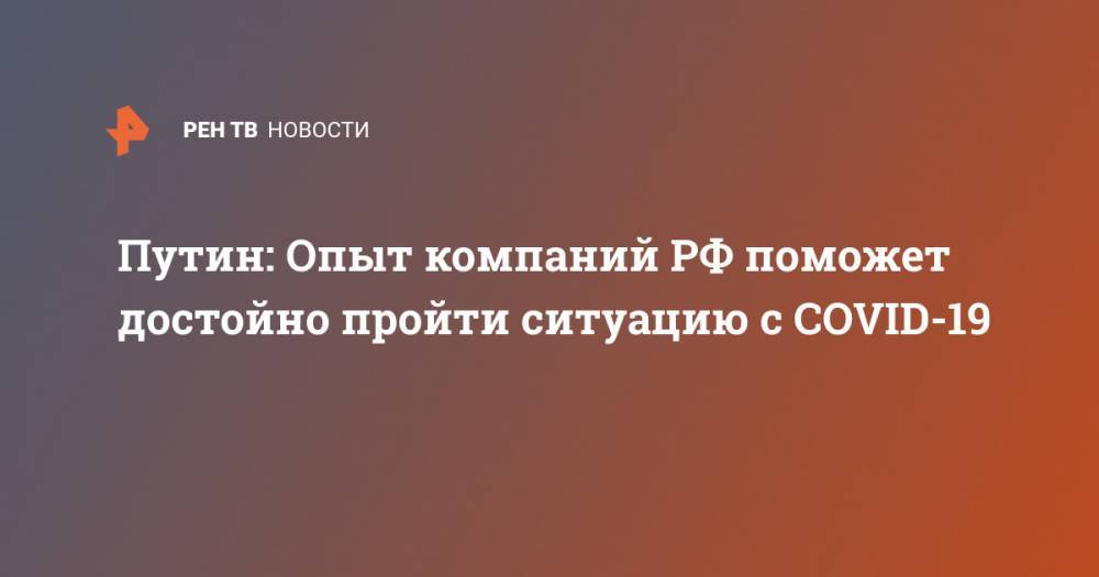 Владимир Путин - Джонс Хопкинс - Путин: Опыт компаний РФ поможет достойно пройти ситуацию с COVID-19 - ren.tv - Россия - Китай