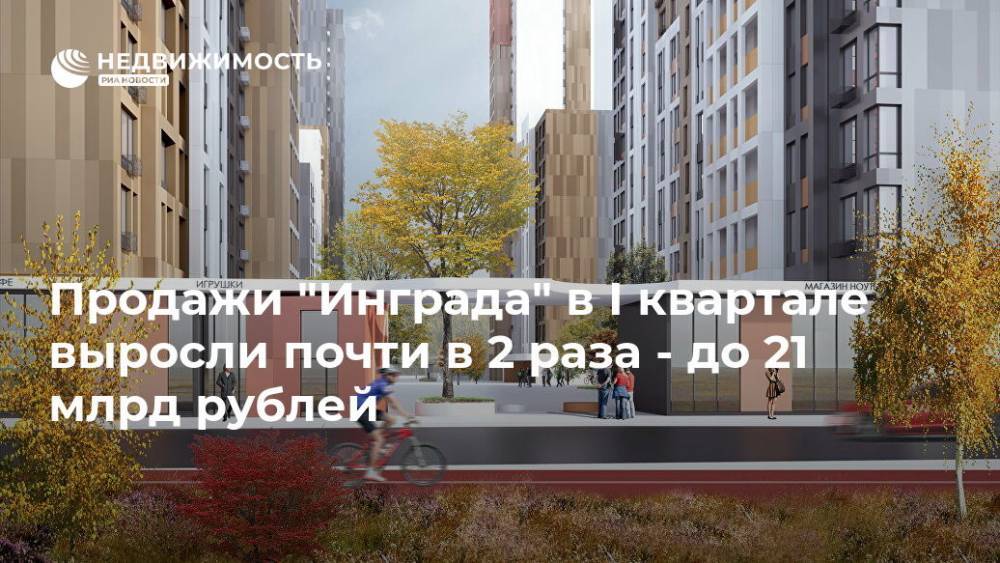 Продажи "Инграда" в I квартале выросли почти в 2 раза - до 21 млрд рублей - realty.ria.ru - Москва - Московская обл. - Инград
