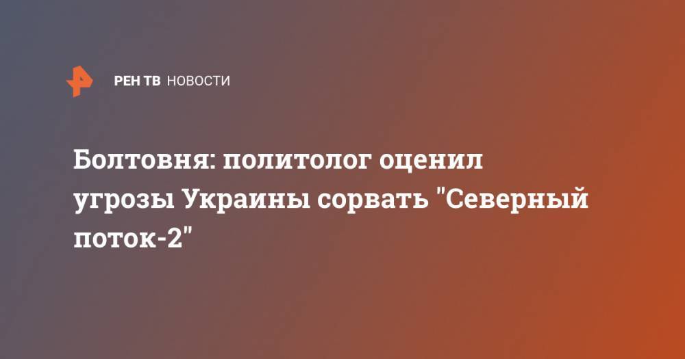 Александр Дудчак - Сергей Макогон - Болтовня: политолог оценил угрозы Украины сорвать "Северный поток-2" - ren.tv - Украина