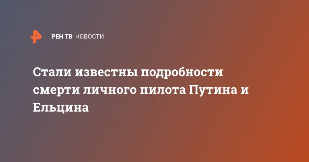 Владимир Путин - Борис Ельцин - Стали известны подробности смерти личного пилота Путина и Ельцина - ren.tv - Москва - Россия