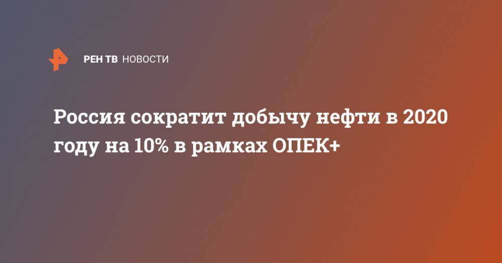 Александр Новак - Россия сократит добычу нефти в 2020 году на 10% в рамках ОПЕК+ - ren.tv - Россия
