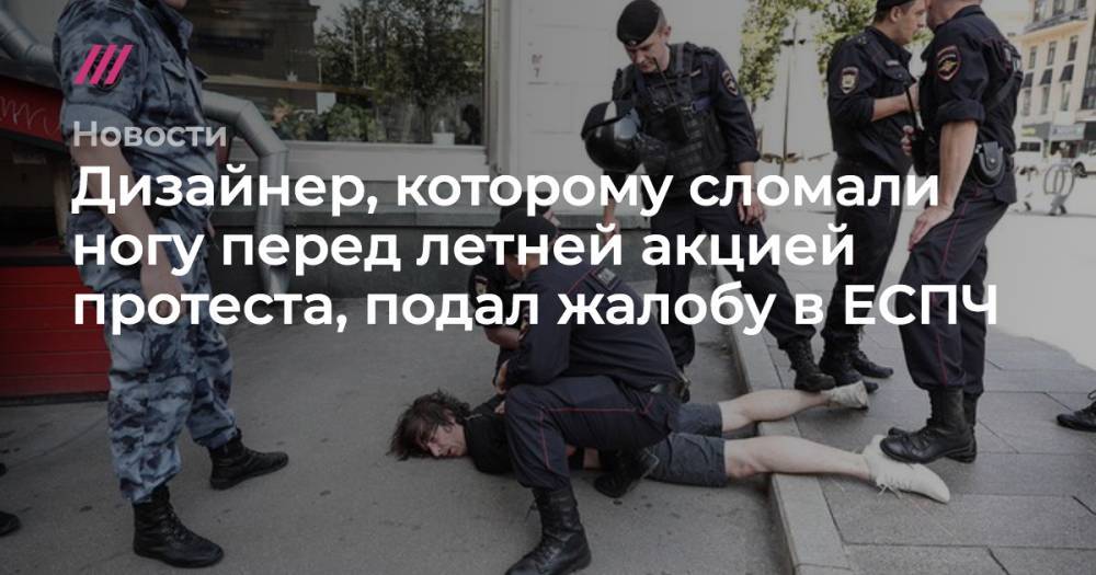 Дизайнер, которому сломали ногу перед летней акцией протеста, подал жалобу в ЕСПЧ - tvrain.ru