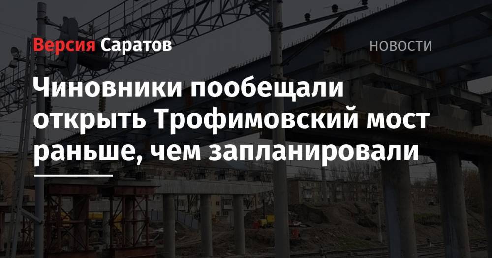 Михаил Исаев - Чиновники пообещали открыть Трофимовский мост раньше, чем запланировали - nversia.ru - Саратов