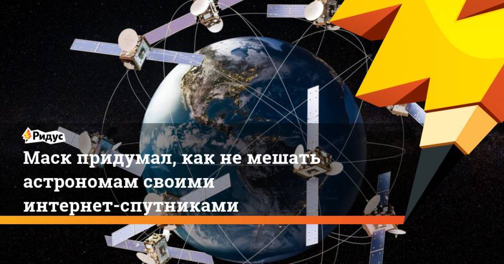 Илон Маск - Маск придумал, как не мешать астрономам своими интернет-спутниками - ridus.ru