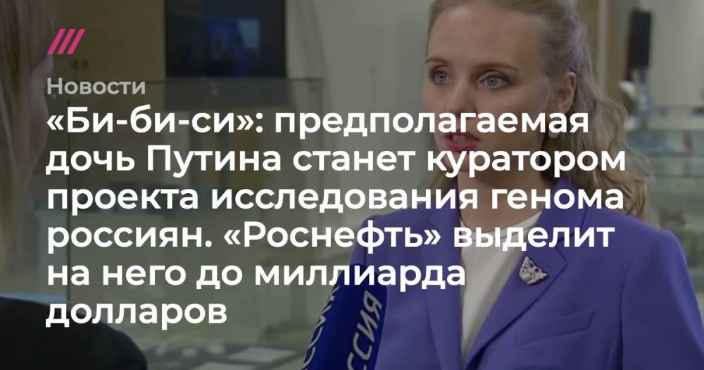 Владимир Путин - Татьяна Голикова - Игорь Сечин - Мария Воронцова - «Би-би-си»: предполагаемая дочь Путина станет куратором проекта исследования генома россиян. «Роснефть» выделит на него до миллиарда долларов - tvrain.ru - Россия