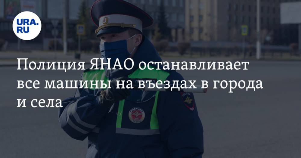 Полиция ЯНАО останавливает все машины на въездах в города и села - ura.news - окр. Янао