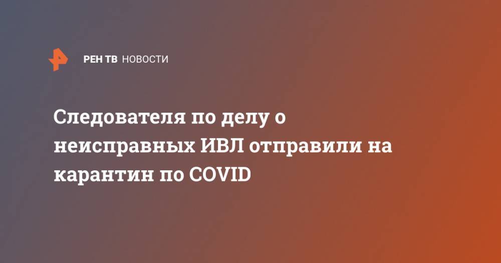 Ирина Волк - Следователя по делу о неисправных ИВЛ отправили на карантин по COVID - ren.tv
