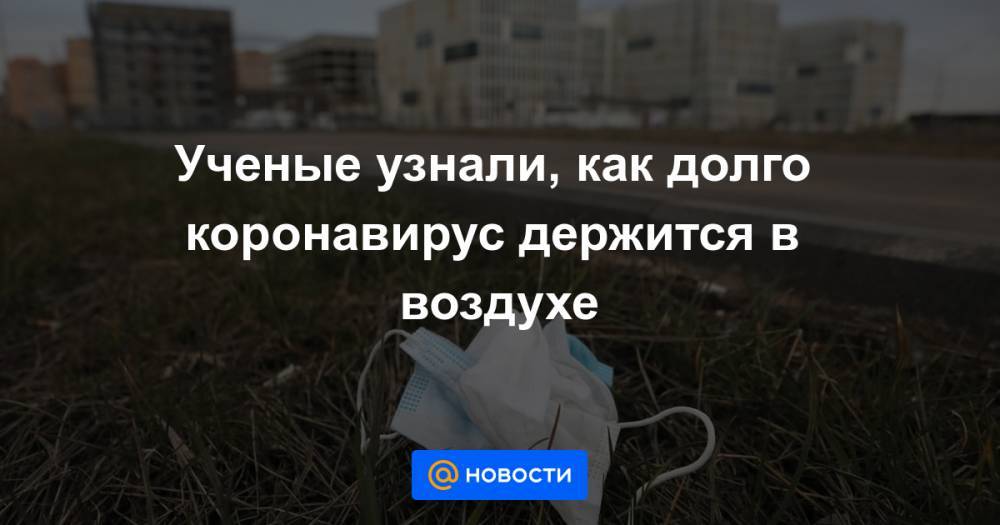 Ученые узнали, как долго коронавирус держится в воздухе - news.mail.ru - Гонконг - Ухань